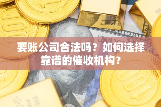 武汉要账公司合法吗？如何选择靠谱的催收机构？