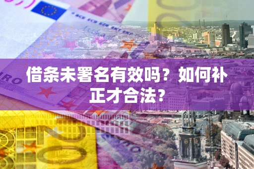 武汉借条未署名有效吗？如何补正才合法？