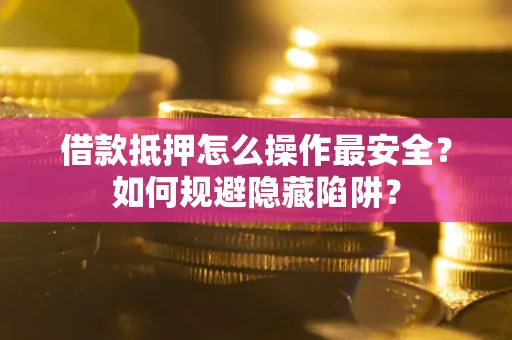 武汉借款抵押怎么操作最安全？如何规避隐藏陷阱？