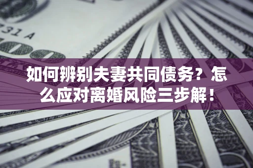 武汉如何辨别夫妻共同债务？怎么应对离婚风险三步解！
