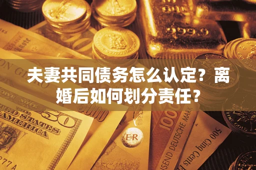武汉夫妻共同债务怎么认定？离婚后如何划分责任？