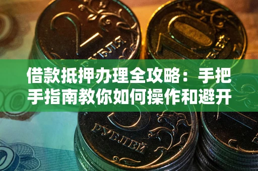 武汉借款抵押办理全攻略：手把手指南教你如何操作和避开雷区