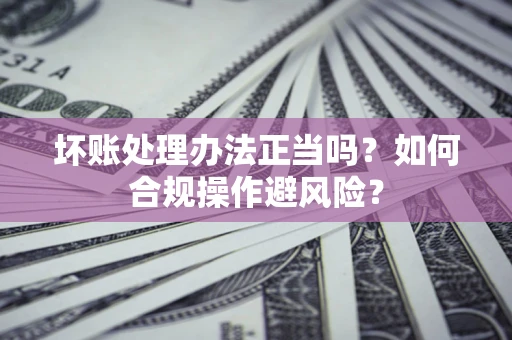 武汉坏账处理办法正当吗？如何合规操作避风险？