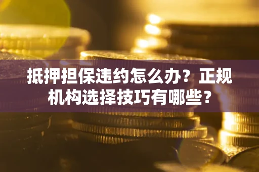 武汉抵押担保违约怎么办？正规机构选择技巧有哪些？
