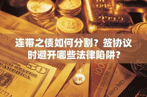 武汉连带之债如何分割？签协议时避开哪些法律陷阱？