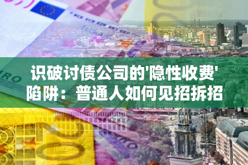 武汉识破讨债公司的'隐性收费'陷阱：普通人如何见招拆招？