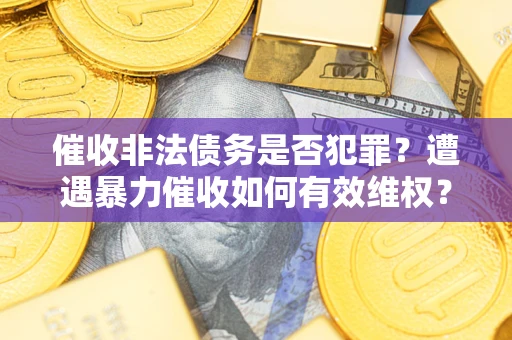 武汉催收非法债务是否犯罪？遭遇暴力催收如何有效维权？