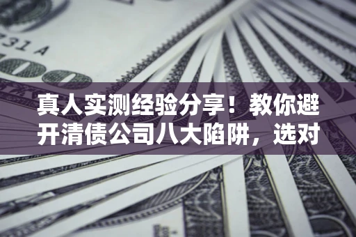 武汉真人实测经验分享！教你避开清债公司八大陷阱，选对机构少走十年弯路