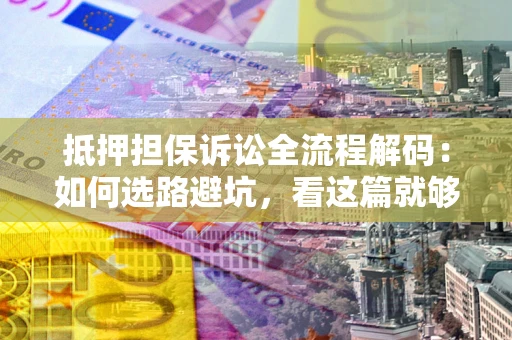 武汉抵押担保诉讼全流程解码：如何选路避坑，看这篇就够了