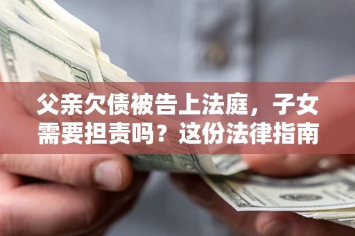 武汉父亲欠债被告上法庭，子女需要担责吗？这份法律指南必须看完