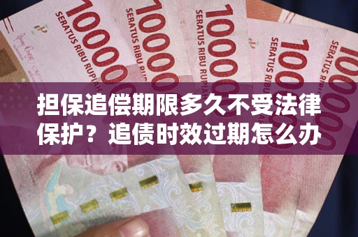 武汉担保追偿期限多久不受法律保护？追债时效过期怎么办？