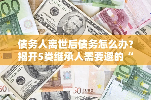 武汉债务人离世后债务怎么办？揭开5类继承人需要避的“坑”