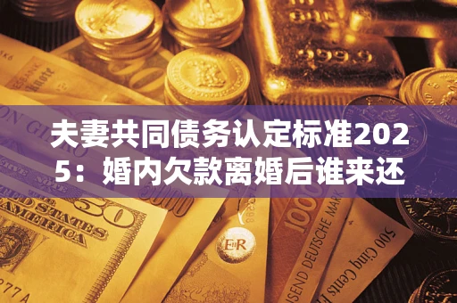 武汉夫妻共同债务认定标准2025：婚内欠款离婚后谁来还？