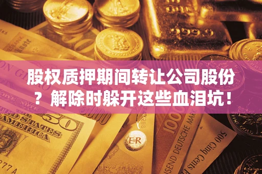 武汉股权质押期间转让公司股份？解除时躲开这些血泪坑！