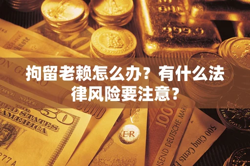 武汉拘留老赖怎么办？有什么法律风险要注意？