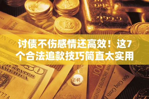 武汉讨债不伤感情还高效！这7个合法追款技巧简直太实用