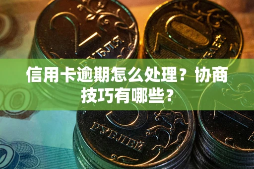 武汉信用卡逾期怎么处理？协商技巧有哪些？