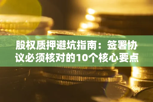 武汉股权质押避坑指南：签署协议必须核对的10个核心要点