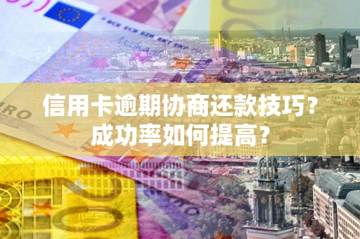 武汉信用卡逾期协商还款技巧？成功率如何提高？