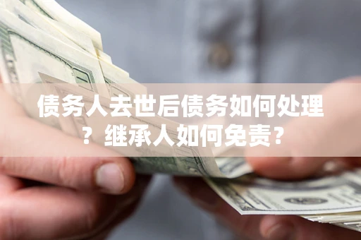 武汉债务人去世后债务如何处理？继承人如何免责？