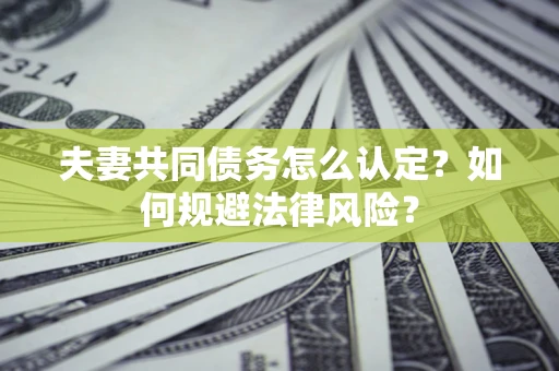 武汉夫妻共同债务怎么认定？如何规避法律风险？