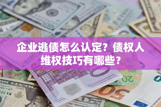 武汉企业逃债怎么认定？债权人维权技巧有哪些？