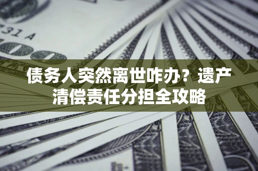 武汉债务人突然离世咋办？遗产清偿责任分担全攻略