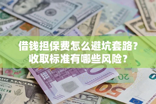 武汉借钱担保费怎么避坑套路?收取标准有哪些风险? 武汉借钱担保费怎么避坑套路?收取标准有哪些风险?