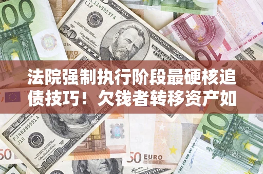 武汉法院强制执行阶段最硬核追债技巧！欠钱者转移资产如何破解？
