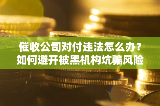 武汉催收公司对付违法怎么办？如何避开被黑机构坑骗风险