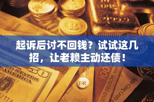 武汉起诉后讨不回钱？试试这几招，让老赖主动还债！