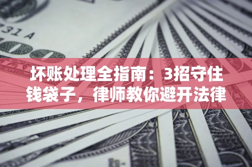 武汉坏账处理全指南：3招守住钱袋子，律师教你避开法律雷区