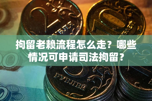 武汉拘留老赖流程怎么走?哪些情况可申请司法拘留? 武汉拘留老赖流程怎么走?哪些情况可申请司法拘留?