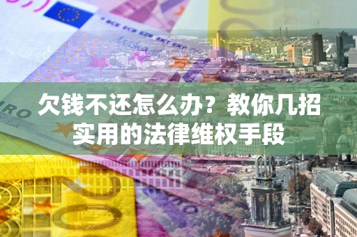 武汉欠钱不还怎么办？教你几招实用的法律维权手段