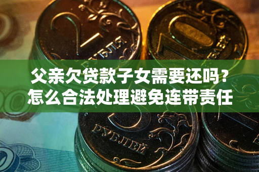 武汉父亲欠贷款子女需要还吗？怎么合法处理避免连带责任？