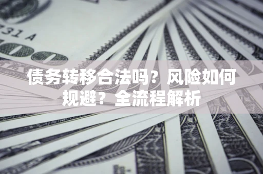 武汉债务转移合法吗？风险如何规避？全流程解析