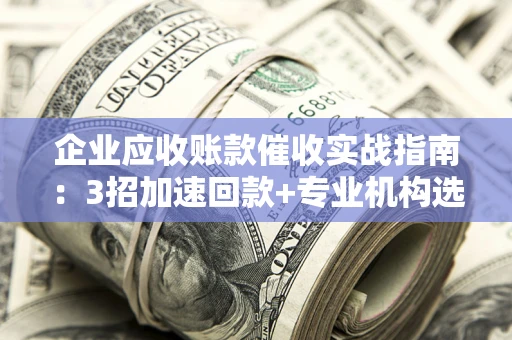 武汉企业应收账款催收实战指南：3招加速回款+专业机构选择避坑