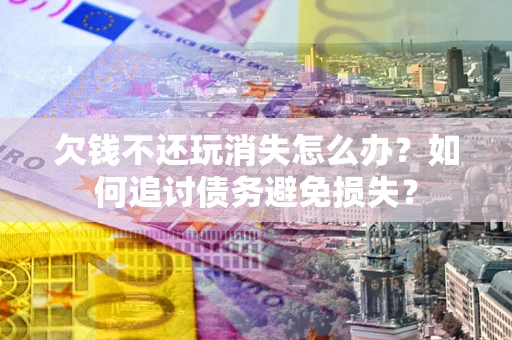 武汉欠钱不还玩消失怎么办？如何追讨债务避免损失？