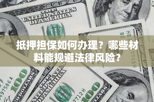 武汉抵押担保如何办理？哪些材料能规避法律风险？