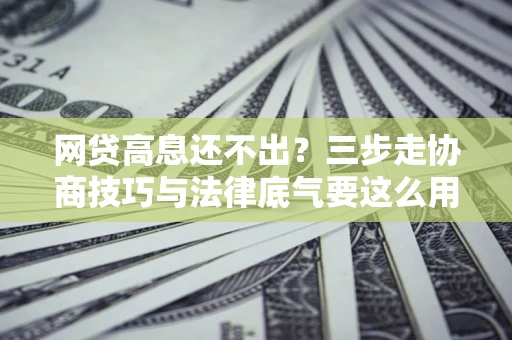武汉网贷高息还不出？三步走协商技巧与法律底气要这么用