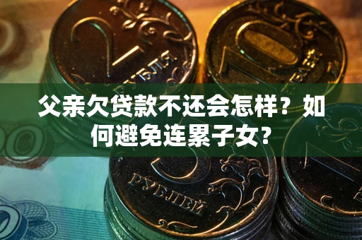 武汉父亲欠贷款不还会怎样？如何避免连累子女？