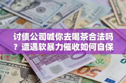 武汉讨债公司喊你去喝茶合法吗？遭遇软暴力催收如何自保？