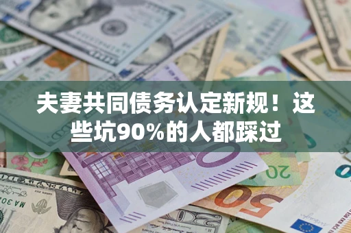 武汉夫妻共同债务认定新规！这些坑90%的人都踩过