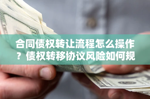 武汉合同债权转让流程怎么操作？债权转移协议风险如何规避？