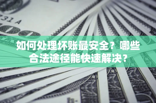 武汉如何处理坏账最安全？哪些合法途径能快速解决？