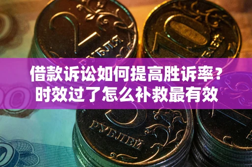武汉借款诉讼如何提高胜诉率？时效过了怎么补救最有效