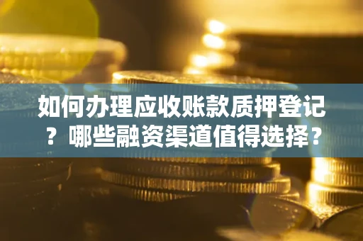 武汉如何办理应收账款质押登记？哪些融资渠道值得选择？
