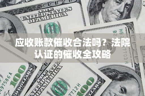 武汉应收账款催收合法吗？法院认证的催收全攻略