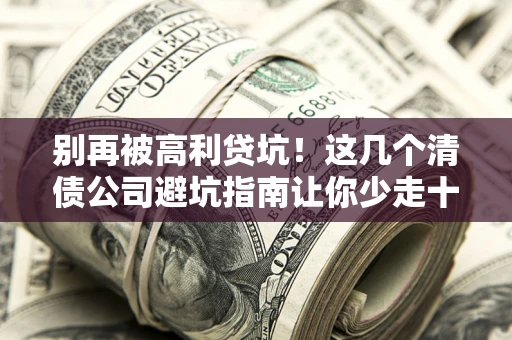 武汉别再被高利贷坑！这几个清债公司避坑指南让你少走十年弯路