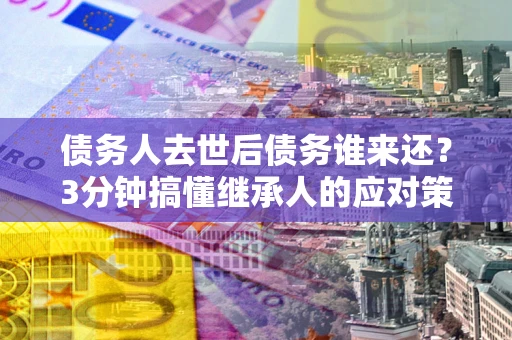 武汉债务人去世后债务谁来还？3分钟搞懂继承人的应对策略
